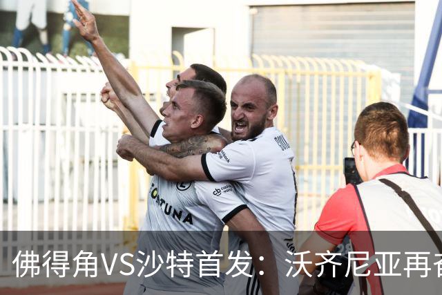 佛得角VS沙特首发：沃齐尼亚再奋力一搏 布赖坎登场