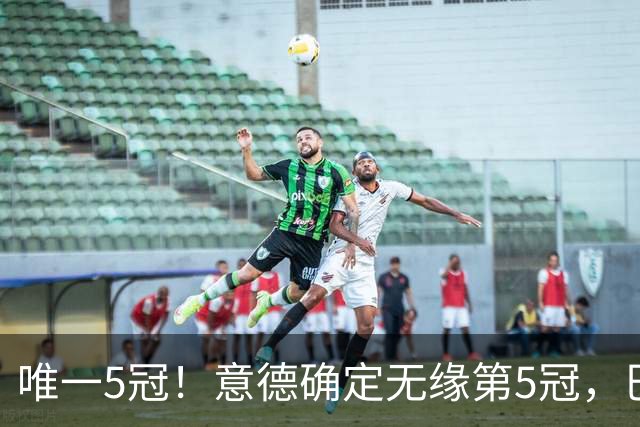 唯一5冠！意德确定无缘第5冠，巴西仍独享“五星”称号+冲击第6冠
