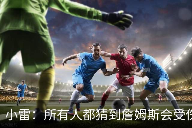小雷：所有人都猜到詹姆斯会受伤，现在看图赫尔不带阿诺德是错误