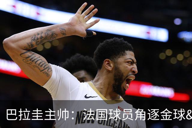 巴拉圭主帅：法国球员角逐金球&射手王 我们的球员不知道父亲是谁