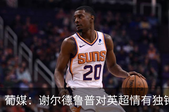 葡媒：谢尔德鲁普对英超情有独钟，俱乐部标价至少4000万欧