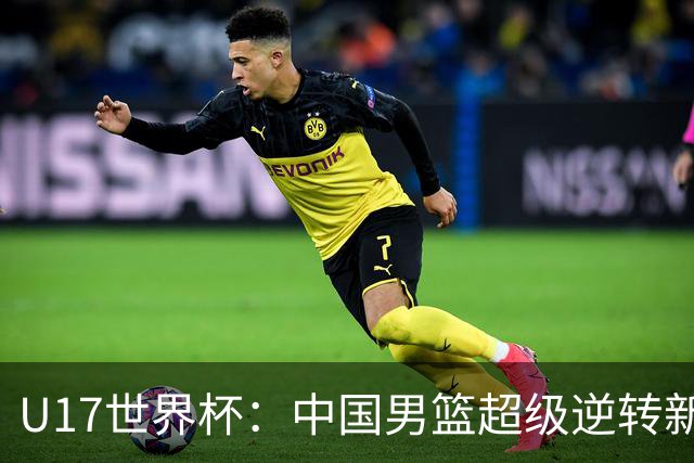 U17世界杯：中国男篮超级逆转新西兰 张淳智24+6三分吕飞燕20分